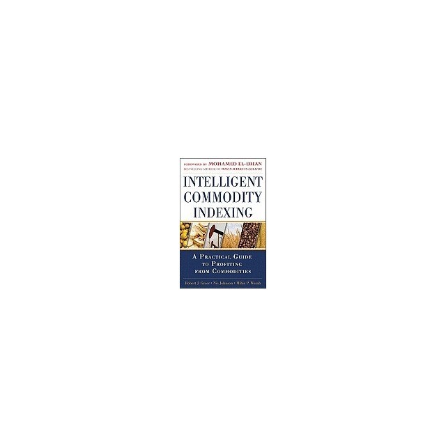 Intelligent Commodity Indexing: A Practical Guide to Investing in Commodities