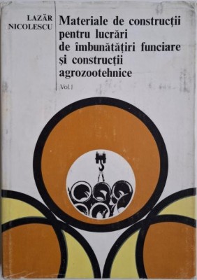 Materiale de constructii pentru lucrari de imbunatatiri funciare si constructii agrozootehnice, vol. I &amp;ndash; Lazar Nicolescu foto
