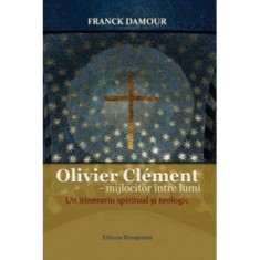 Olivier Clement - mijlocitor intre lumi. Un itinerariu spiritual si teologic - Franck Damour