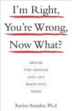 I&#039;m Right, You&#039;re Wrong, Now What?: Break the Impasse and Get What You Need