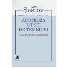 Apoteoza lipsei de temeiuri. Eseu de gandire adogmatica &ndash; Lev Sestov