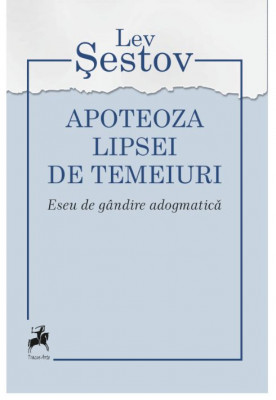 Apoteoza lipsei de temeiuri. Eseu de gandire adogmatica &amp;ndash; Lev Sestov foto