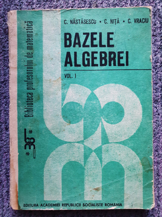BAZELE ALGEBREI (VOL 1) - C.NASTASESCU, C, NITA, C.VRACIU , 1986, 350 pag