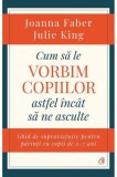 Cum sa le vorbim copiilor astfel incat sa ne asculte &ndash; Joanna Faber, Julie King