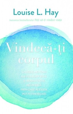 Vindeca-ti corpul. Cauzele mentale ale bolilor fizice si modalitatile foto