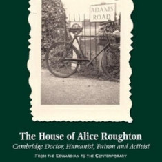 The House of Alice Roughton: Cambridge Doctor, Humanist, Patron and Activist: From the Edwardian to the Contemporary