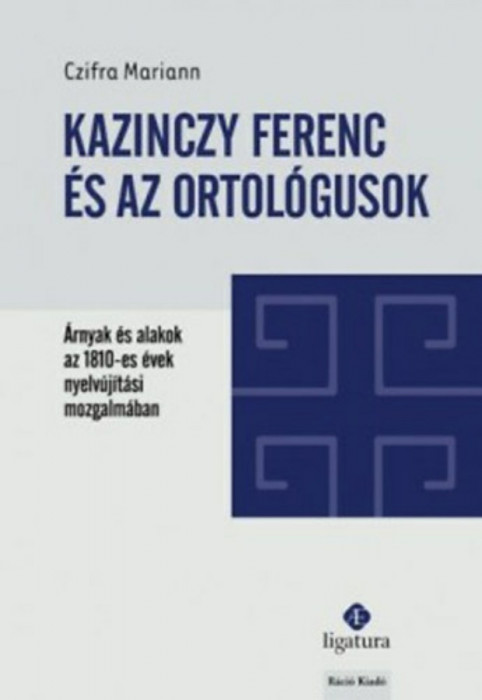 Kazinczy Ferenc &eacute;s az ortol&oacute;gusok - &Aacute;rnyak &eacute;s alakok az 1810-es &eacute;vek nyelv&uacute;j&iacute;t&aacute;si mozgalm&aacute;ban - Czifra Mariann