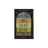 Over My Dead Body: Unearthing the Hidden History of America's Cemeteries