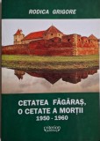 Cetatea Fagaras, o cetate a mortii (1950-1960) &ndash; Rodica Grigore - Carte Anticariat