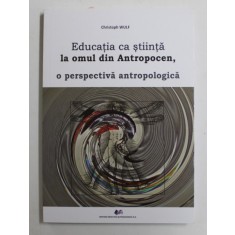 EDUCATIA CA STIINTA LA OMUL DIN ANTROPOCEN , O PERSPECTIVA ANTROPOLOGICA de CRISTOPH WULF , 2022