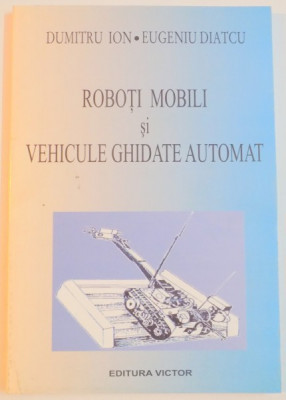 ROBOTI MOBILI SI VEHICULE GHIDATE AUTOMAT de DUMITRU ION , EUGENIU DIATCU , 2003 foto