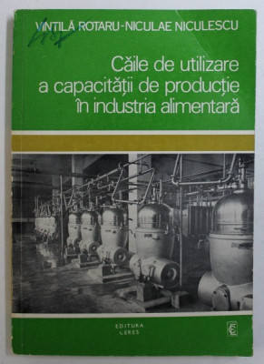 CAILE DE UTILIZARE A CAPACITATII DE PRODUCTIE IN INDUSTRIA ALIMENTARA de VINTILA ROTARU si NICULAE NICULESCU , 1976 foto