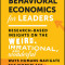 Behavioral Economics for Leaders: Research-Based Insights on the Weird, Irrational, and Wonderful Ways Humans Navigate the Workplace