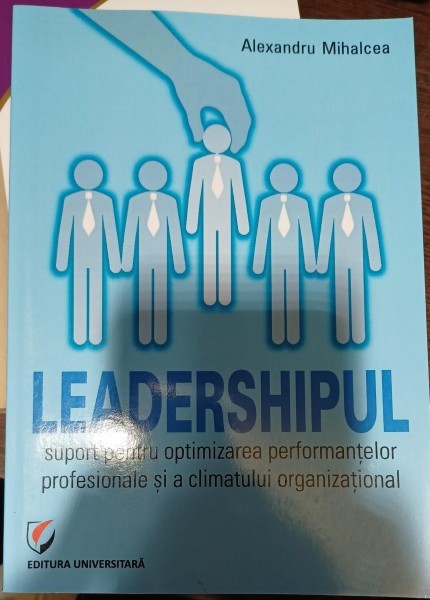 Leadershipul: suport pentru optimizarea performantelor profesionale si a climatului organizational - Alexandru Mihalcea