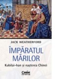 Imparatul Marilor. Kubilai-han si nasterea Chinei [Precomanda] - Alina Popescu, Jack Weatherford