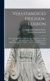 Vollstandiges Heiligen-lexikon: Oder Lebensgeschichten Aller Heiligen, Seligen Ec. Ec. Aller Orte Und Aller Jahrhunderte, Deren Andenken In Der Kathol