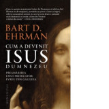 Cum a devenit Isus Dumnezeu. Preamarirea unui predicator evreu din Galileea - Bart D. Ehrman, Cornelia Dumitru