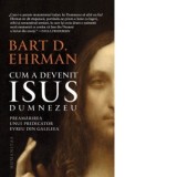 Cum a devenit Isus Dumnezeu. Preamarirea unui predicator evreu din Galileea - Bart D. Ehrman, Cornelia Dumitru