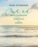Mama. O fotografie a timpului si a iubirii - Ioan Stanomir - Humanitas