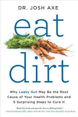 Eat Dirt: Why Leaky Gut May Be the Root Cause of Your Health Problems-And 5 Steps to Cure It