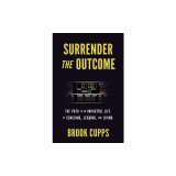 Surrender The Outcome: The Path to an Impactful Life of Coaching, Leading, and Living