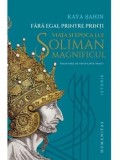 Cumpara ieftin Fara egal printre printi. Viata si epoca lui Soliman Magnificul/Kaya Sahin