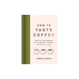 How to Taste Coffee: Develop Your Sensory Skills and Get the Most Out of Every Cup