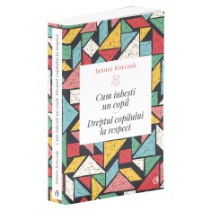 Cum iubesti un copil. Dreptul copilului la respect. Ed a II a, Janus Korczak