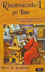 Rastalmacindu-l pe Iisus Hristos. Povestea din spatele celor care au modificat Biblia si de ce anume - 2000 - Bart D. Ehrman (H170)