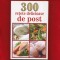 &quot;300 retete delicioase de post&quot; - Enache Mihaela, 2015.