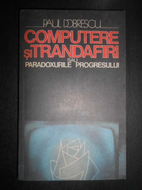 Paul Dobrescu - Computere si trandafiri sau paradoxurile progresului