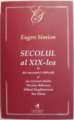 Secolul al XIX-lea in doi mesianici chibzuiti si un vizionar mistic. Nicolae Balcescu, Mihail Kogalniceanu, Ion Ghica &amp;ndash; Eugen Simion foto