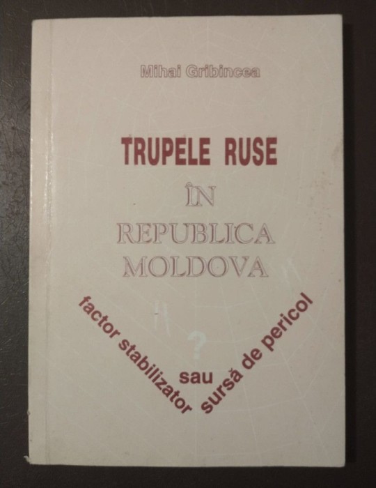 Mihai Gribincea - Trupele ruse &icirc;n Republica Moldova: factor stabilizator sau...