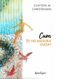 Cum iti vei masura viata? - CLAYTON M. CHRISTENSEN, Victor-Florin Hulber