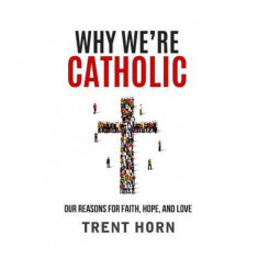 Why We're Catholic: Our Reasons for Faith, Hope, and Love