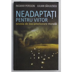 NEADAPTATI PENTRU VIITOR , NEVOIA DE BIO - AMELIORARE MORALA de INGMAR PERSSON si JULIAN SAVULESCU , 2014