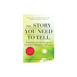 The Story You Need to Tell: Writing to Heal from Trauma, Illness, or Loss