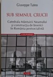 Sub semnul crucii. Catedrala Mantuirii Neamului si constructia de biserici in Romania potsocialista &ndash; Giuseppe Tateo