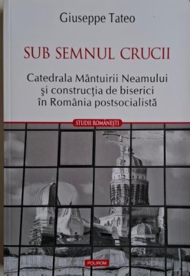 Sub semnul crucii. Catedrala Mantuirii Neamului si constructia de biserici in Romania potsocialista &amp;ndash; Giuseppe Tateo foto