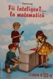 Concursul Fii InteligenT... la matematica clasa a III (Editia: 2013)
