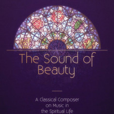 The Sound of Beauty: A Classical Composer on Music in the Spiritual Life