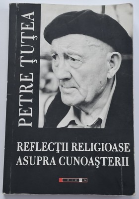 Petre Tutea , Reflectii religioase asupra cunoasterii, Editia II, 2015 foto