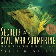 Secrets of a Civil War Submarine: Solving the Mysteries of the H. L. Hunley