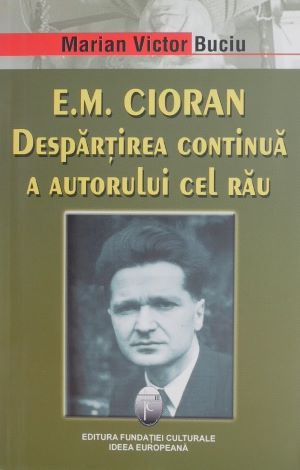 E. M. Cioran. Despartirea continua a autorului cel rau - Marian Victor Buciu