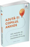 Ajuta-ti copilul anxios. 101 metode de a-l invata sa-si depaseasca fricile - Poppy O&#039;Neill