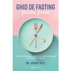 Ghid de fasting pentru femei. Cum sa tii post ca sa arzi grasimile, sa ai mai multa energie si sa-ti echilibrezi hormonii &ndash; Mindy Pelz