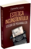 Estetica inconstientului: Eseuri de psihanaliza - Daniela Luca