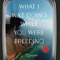 What I Was Doing While You Were Breeding: A Memoir