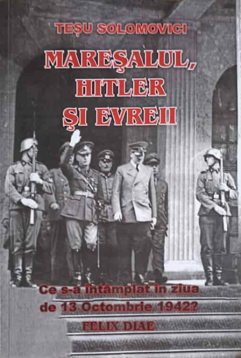 MARESALUL, HITLER SI EVREII. CE S-A INTAMPLAT IN ZIUA DE 13 OCTOMBRIE 1942? FELIX DIAE-TESU SOLOMOVICI-256765
