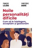 Noile personalitati dificile. Cum sa le intelegem, acceptam si gestionam - Francois Lelord, Christophe Andre, Gabriela Dumitru